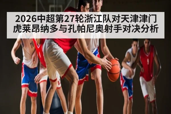 2026中超第27轮浙江队对天津津门虎莱昂纳多与孔帕尼奥射手对决分析