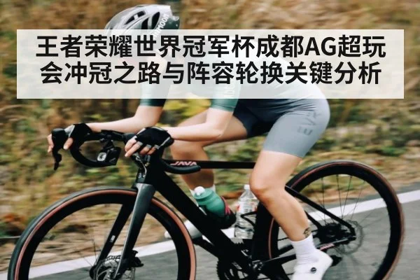 王者荣耀世界冠军杯成都AG超玩会冲冠之路与阵容轮换关键分析
